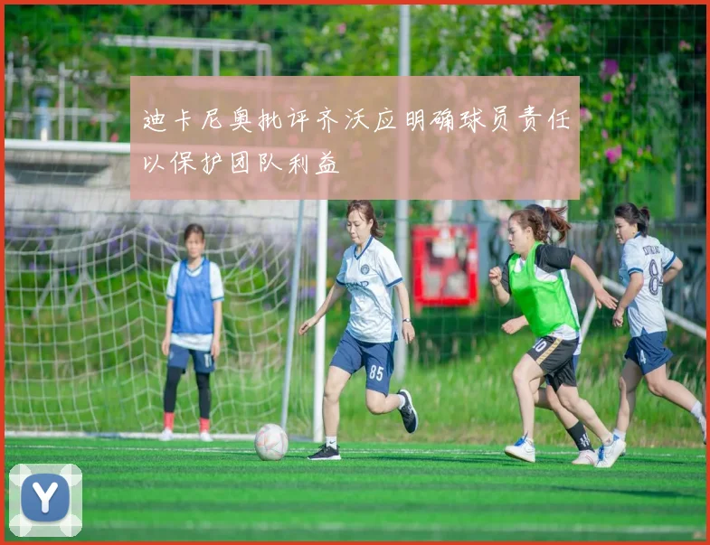 迪卡尼奥批评齐沃应明确球员责任以保护团队利益