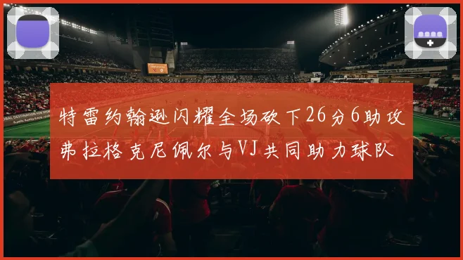 特雷约翰逊闪耀全场砍下26分6助攻弗拉格克尼佩尔与VJ共同助力球队表现出色