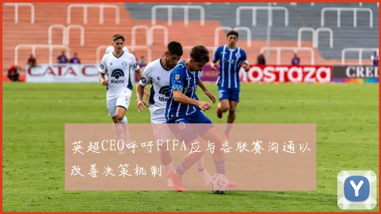 英超CEO呼吁FIFA应与各联赛沟通以改善决策机制