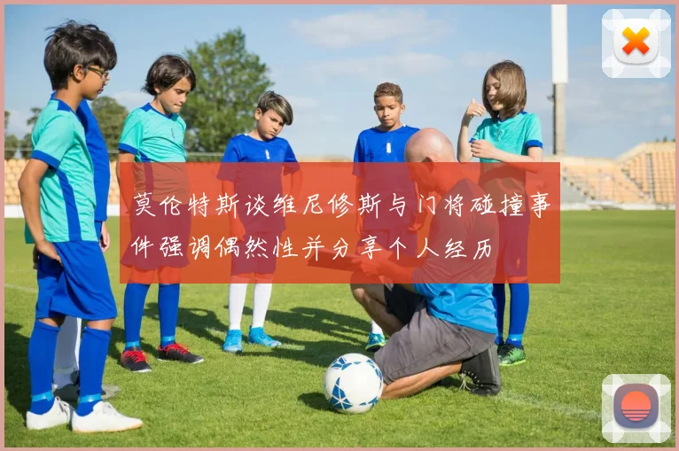 莫伦特斯谈维尼修斯与门将碰撞事件强调偶然性并分享个人经历