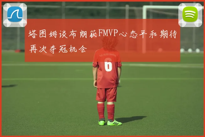 塔图姆谈布朗获FMVP心态平和期待再次夺冠机会