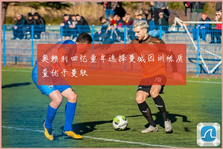 奥赖利回忆童年选择曼城因训练质量优于曼联
