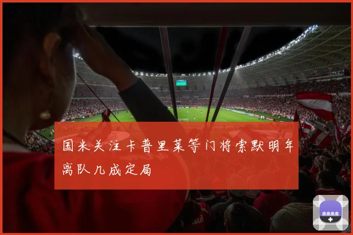 国米关注卡普里莱等门将索默明年离队几成定局