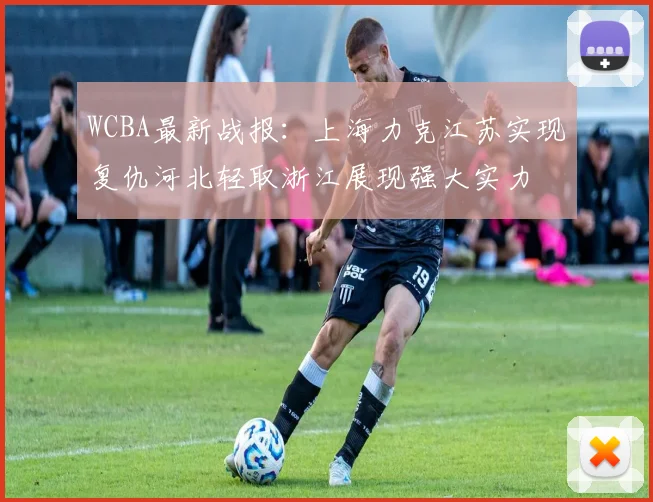WCBA最新战报：上海力克江苏实现复仇河北轻取浙江展现强大实力