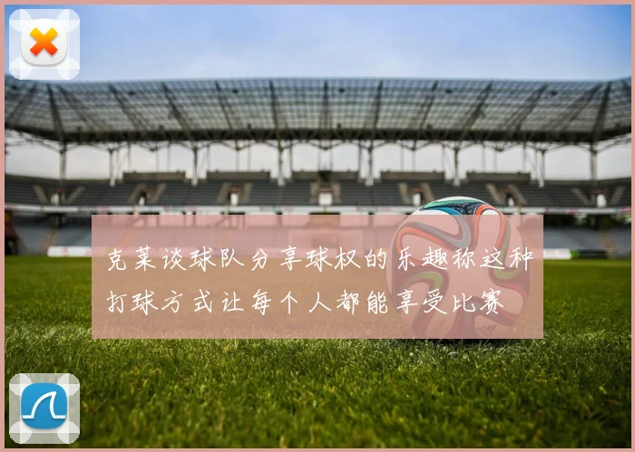 克莱谈球队分享球权的乐趣称这种打球方式让每个人都能享受比赛