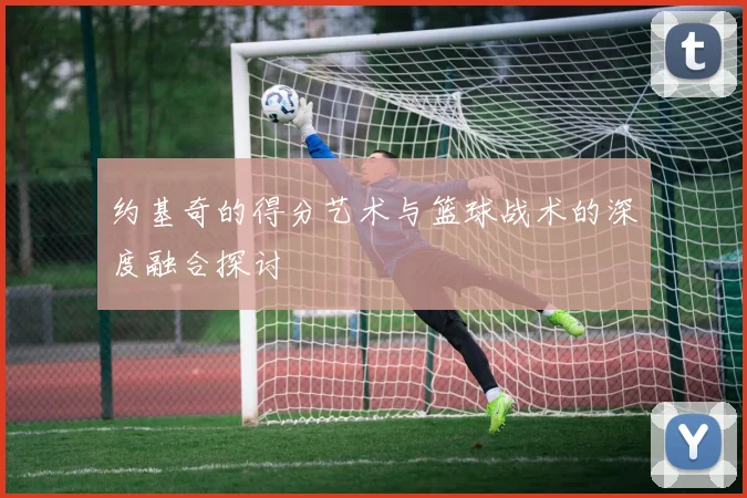 约基奇的得分艺术与篮球战术的深度融合探讨