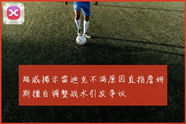 路威揭示雷迪克不满原因直指詹姆斯擅自调整战术引发争议