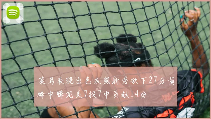 菜鸟表现出色灰熊新秀砍下27分黄蜂中锋完美7投7中贡献14分
