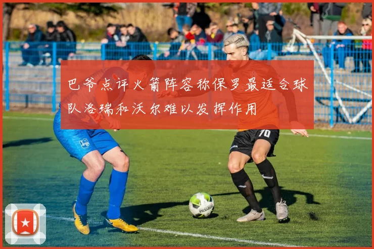 巴爷点评火箭阵容称保罗最适合球队洛瑞和沃尔难以发挥作用
