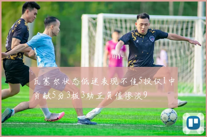 瓦塞尔状态低迷表现不佳5投仅1中贡献5分3板3助正负值惨淡9