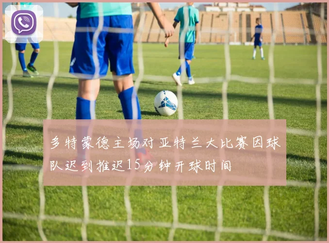 多特蒙德主场对亚特兰大比赛因球队迟到推迟15分钟开球时间