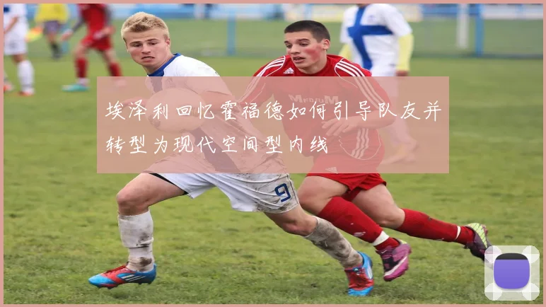 埃泽利回忆霍福德如何引导队友并转型为现代空间型内线