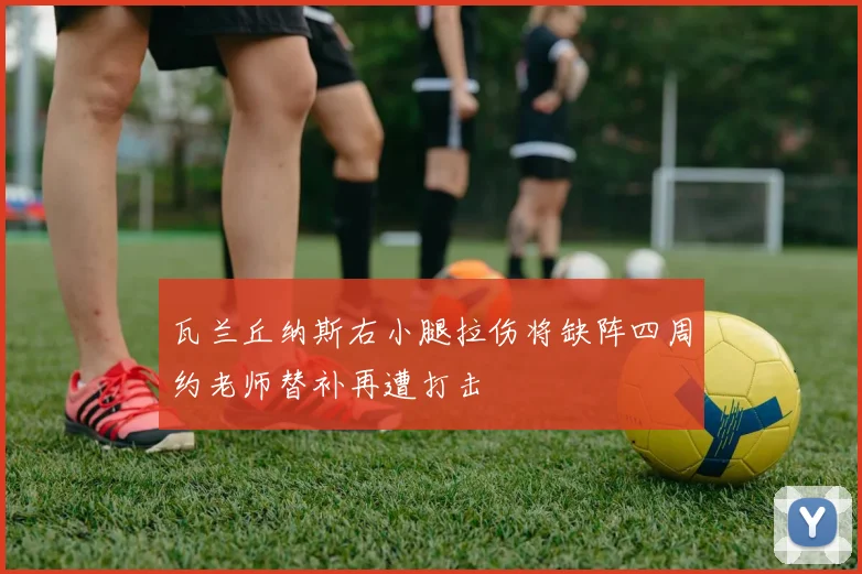 瓦兰丘纳斯右小腿拉伤将缺阵四周约老师替补再遭打击