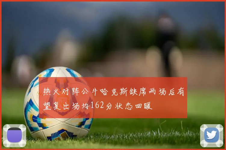 热火对阵公牛哈克斯缺席两场后有望复出场均162分状态回暖