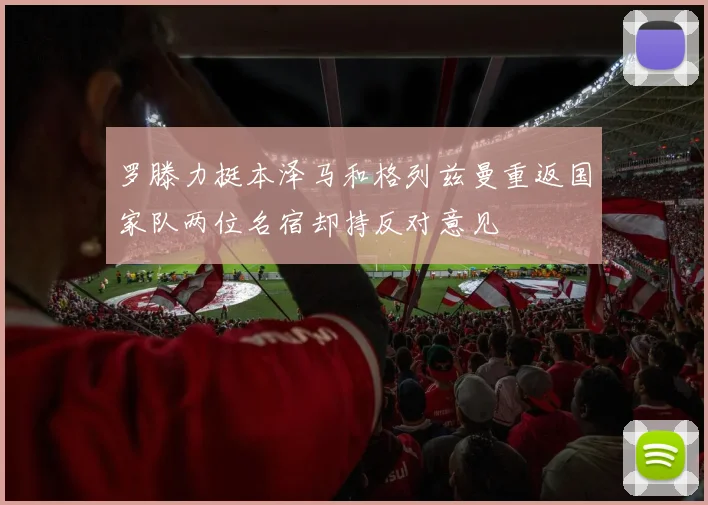 罗滕力挺本泽马和格列兹曼重返国家队两位名宿却持反对意见