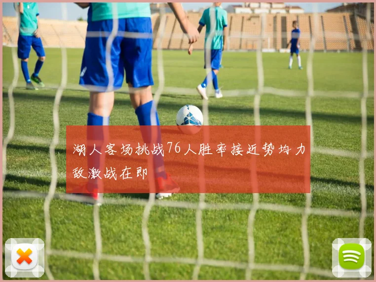 湖人客场挑战76人胜率接近势均力敌激战在即