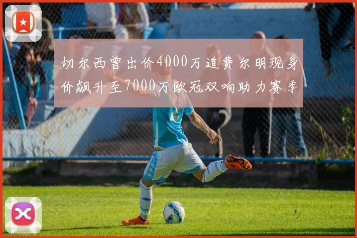 切尔西曾出价4000万追费尔明现身价飙升至7000万欧冠双响助力赛季双10