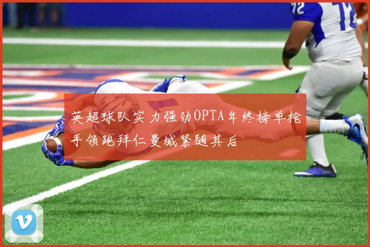 英超球队实力强劲OPTA年终榜单枪手领跑拜仁曼城紧随其后