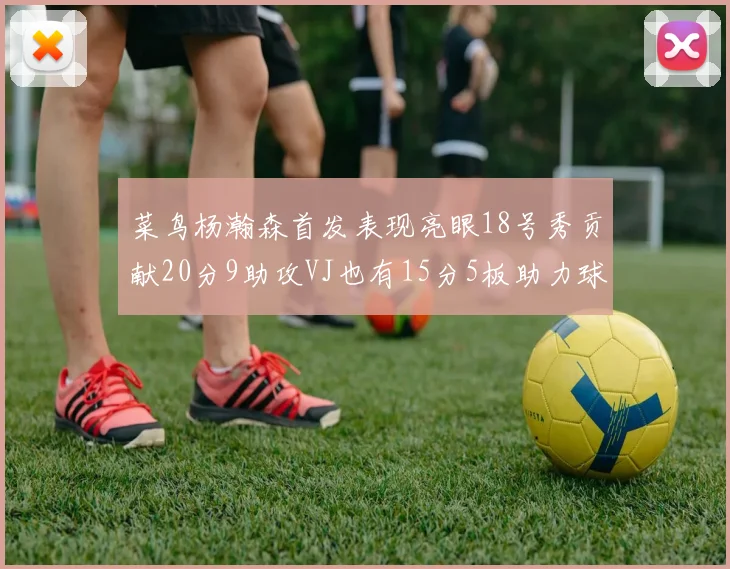 菜鸟杨瀚森首发表现亮眼18号秀贡献20分9助攻VJ也有15分5板助力球队
