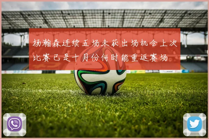 杨瀚森连续五场未获出场机会上次比赛已是十月份何时能重返赛场