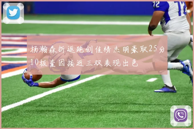 杨瀚森折返跑创佳绩杰明豪取25分10板奎因接近三双表现出色