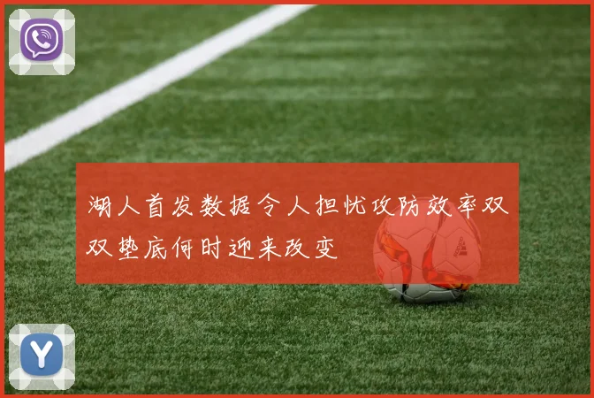 湖人首发数据令人担忧攻防效率双双垫底何时迎来改变