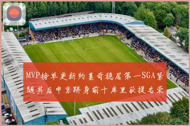 MVP榜单更新约基奇稳居第一SGA紧随其后申京跻身前十库里获提名荣耀